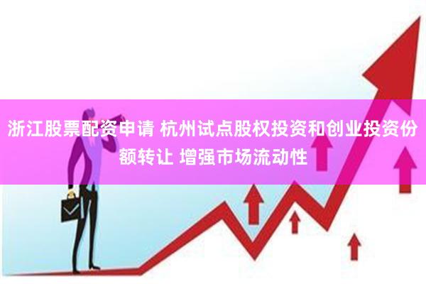 浙江股票配资申请 杭州试点股权投资和创业投资份额转让 增强市场流动性