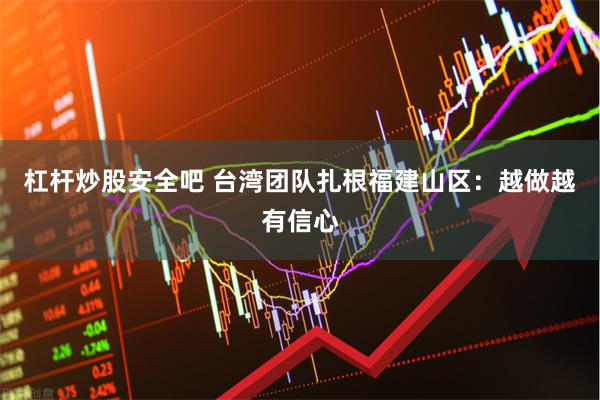 杠杆炒股安全吧 台湾团队扎根福建山区:越做越有信心