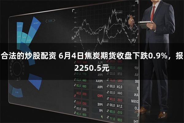 合法的炒股配资 6月4日焦炭期货收盘下跌0.9%，报2250.5元