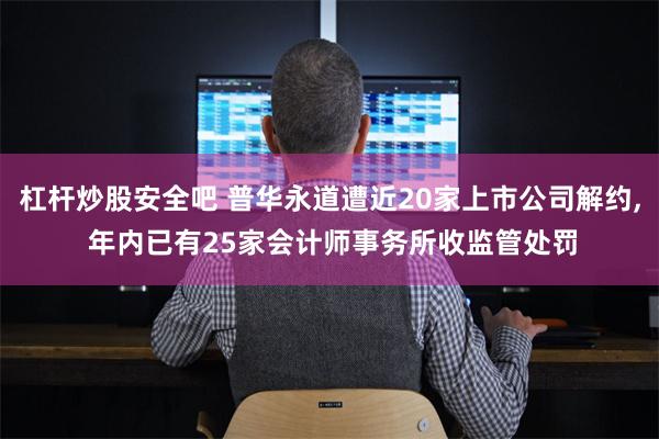 杠杆炒股安全吧 普华永道遭近20家上市公司解约, 年内已有25家会计师事务所收监管处罚