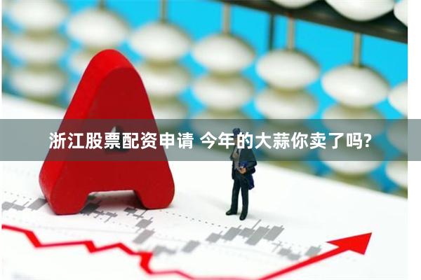浙江股票配资申请 今年的大蒜你卖了吗?