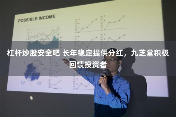 杠杆炒股安全吧 长年稳定提供分红，九芝堂积极回馈投资者