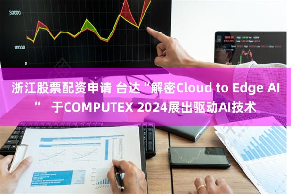 浙江股票配资申请 台达“解密Cloud to Edge AI”  于COMPUTEX 2024展出驱动AI技术