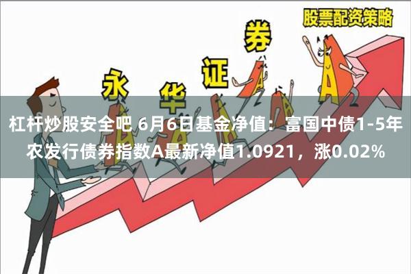杠杆炒股安全吧 6月6日基金净值：富国中债1-5年农发行债券指数A最新净值1.0921，涨0.02%