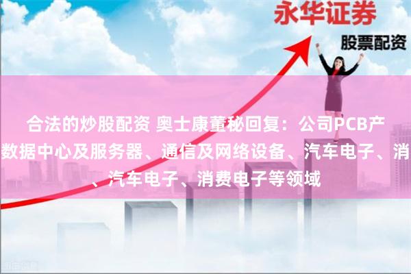 合法的炒股配资 奥士康董秘回复：公司PCB产品主要应用于数据中心及服务器、通信及网络设备、汽车电子、消费电子等领域
