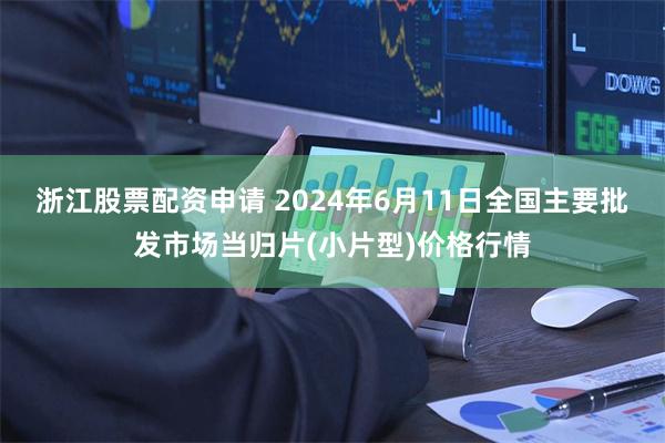 浙江股票配资申请 2024年6月11日全国主要批发市场当归片(小片型)价格行情