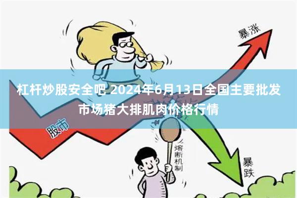 杠杆炒股安全吧 2024年6月13日全国主要批发市场猪大排肌肉价格行情