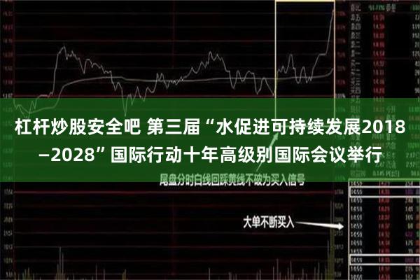 杠杆炒股安全吧 第三届“水促进可持续发展2018—2028”国际行动十年高级别国际会议举行