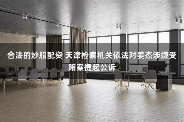 合法的炒股配资 天津检察机关依法对姜杰涉嫌受贿案提起公诉