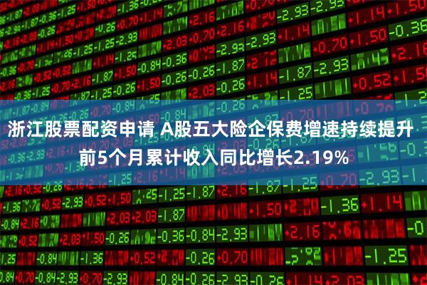 浙江股票配资申请 A股五大险企保费增速持续提升 前5个月累计收入同比增长2.19%