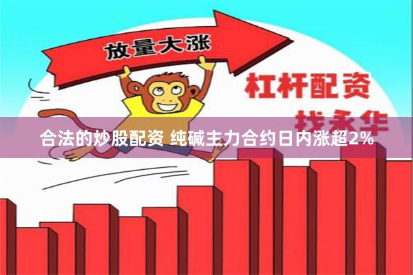 合法的炒股配资 纯碱主力合约日内涨超2%