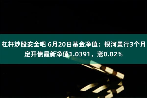 杠杆炒股安全吧 6月20日基金净值：银河景行3个月定开债最新净值1.0391，涨0.02%