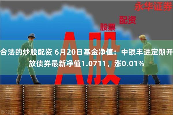 合法的炒股配资 6月20日基金净值：中银丰进定期开放债券最新净值1.0711，涨0.01%