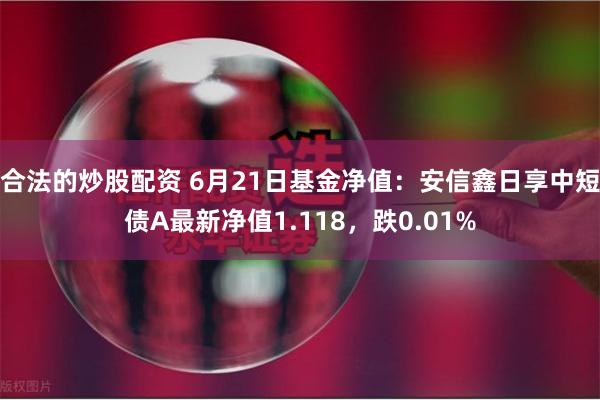 合法的炒股配资 6月21日基金净值：安信鑫日享中短债A最新净值1.118，跌0.01%