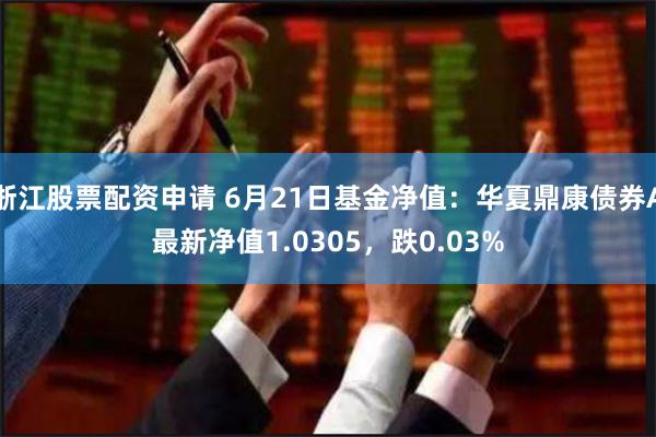 浙江股票配资申请 6月21日基金净值：华夏鼎康债券A最新净值1.0305，跌0.03%