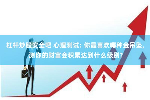 杠杆炒股安全吧 心理测试: 你最喜欢哪种金吊坠, 测你的财富会积累达到什么级别?