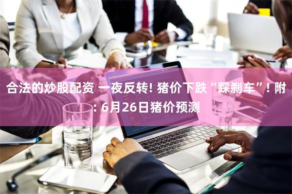 合法的炒股配资 一夜反转! 猪价下跌“踩刹车”! 附: 6月26日猪价预测