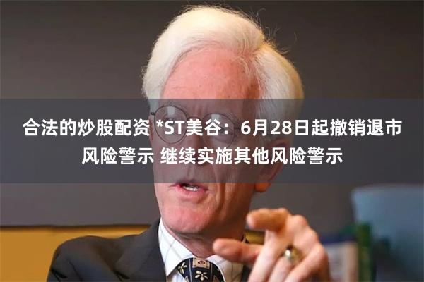 合法的炒股配资 *ST美谷：6月28日起撤销退市风险警示 继续实施其他风险警示