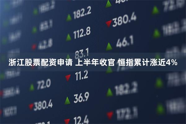 浙江股票配资申请 上半年收官 恒指累计涨近4%