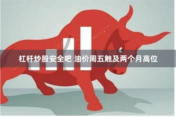 杠杆炒股安全吧 油价周五触及两个月高位