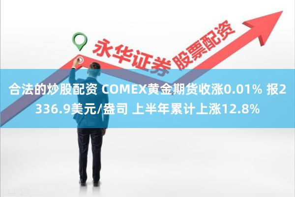 合法的炒股配资 COMEX黄金期货收涨0.01% 报2336.9美元/盎司 上半年累计上涨12.8%