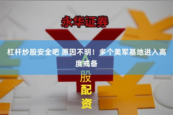 杠杆炒股安全吧 原因不明！多个美军基地进入高度戒备