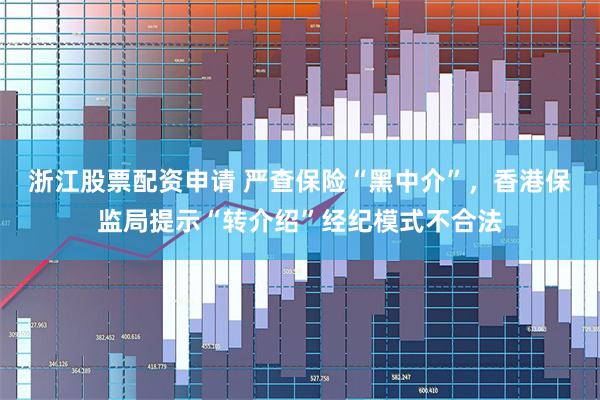 浙江股票配资申请 严查保险“黑中介”，香港保监局提示“转介绍”经纪模式不合法