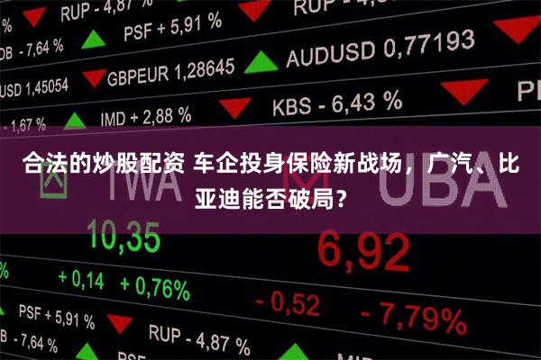 合法的炒股配资 车企投身保险新战场，广汽、比亚迪能否破局？