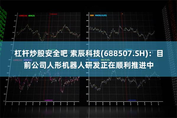 杠杆炒股安全吧 索辰科技(688507.SH)：目前公司人形机器人研发正在顺利推进中