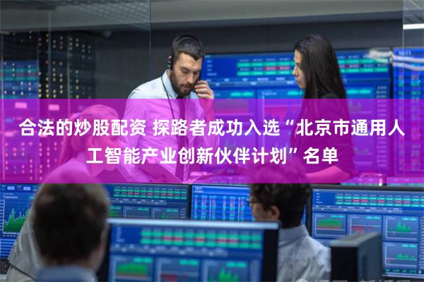 合法的炒股配资 探路者成功入选“北京市通用人工智能产业创新伙伴计划”名单