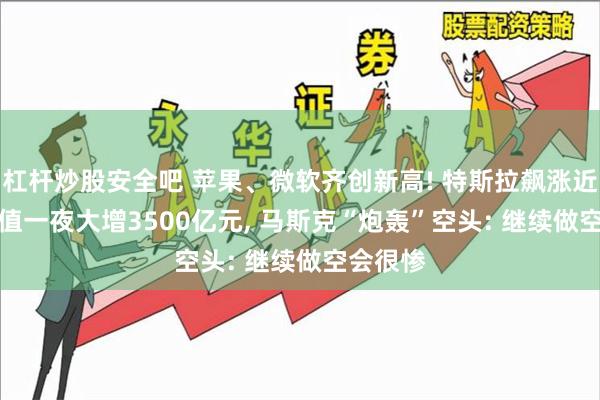 杠杆炒股安全吧 苹果、微软齐创新高! 特斯拉飙涨近7%, 市值一夜大增3500亿元, 马斯克“炮轰”空头: 继续做空会很惨
