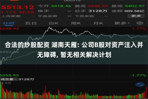 合法的炒股配资 湖南天雁: 公司B股对资产注入并无障碍, 暂无相关解决计划