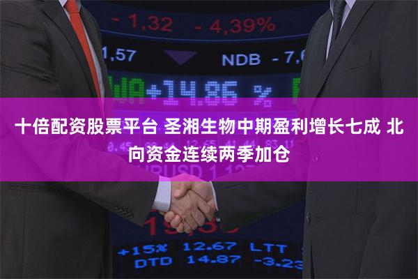 十倍配资股票平台 圣湘生物中期盈利增长七成 北向资金连续两季加仓