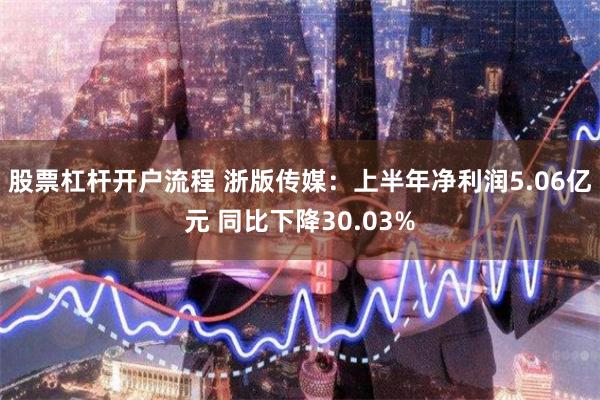 股票杠杆开户流程 浙版传媒：上半年净利润5.06亿元 同比下降30.03%
