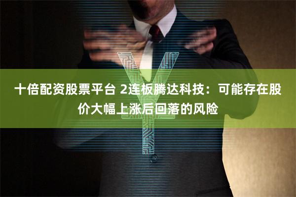十倍配资股票平台 2连板腾达科技：可能存在股价大幅上涨后回落的风险