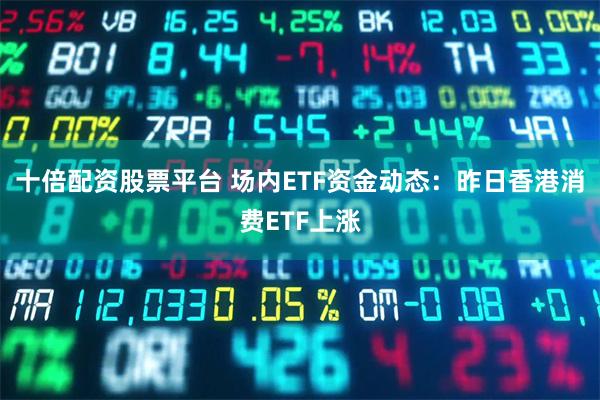 十倍配资股票平台 场内ETF资金动态：昨日香港消费ETF上涨