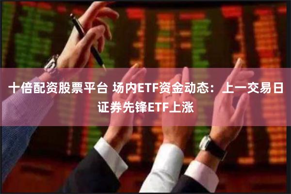 十倍配资股票平台 场内ETF资金动态：上一交易日证券先锋ETF上涨