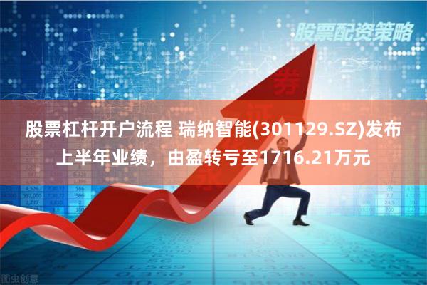 股票杠杆开户流程 瑞纳智能(301129.SZ)发布上半年业绩，由盈转亏至1716.21万元