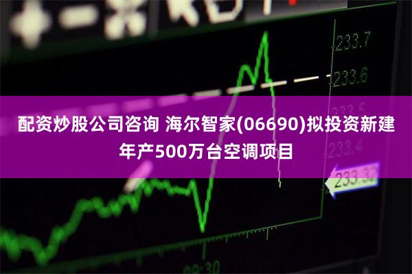 配资炒股公司咨询 海尔智家(06690)拟投资新建年产500万台空调项目