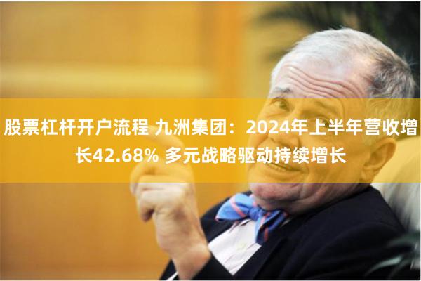 股票杠杆开户流程 九洲集团：2024年上半年营收增长42.68% 多元战略驱动持续增长