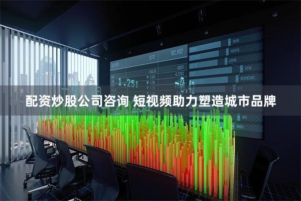 配资炒股公司咨询 短视频助力塑造城市品牌