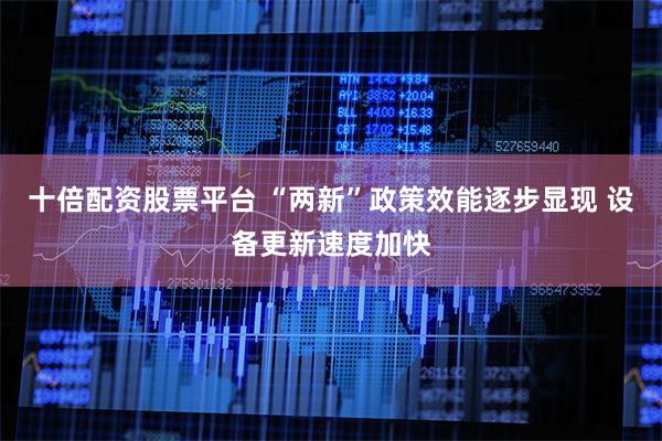 十倍配资股票平台 “两新”政策效能逐步显现 设备更新速度加快