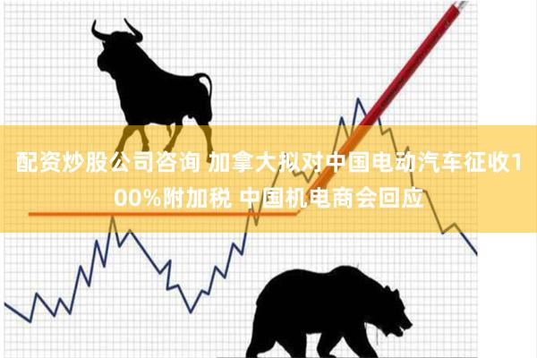配资炒股公司咨询 加拿大拟对中国电动汽车征收100%附加税 中国机电商会回应