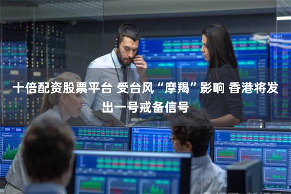 十倍配资股票平台 受台风“摩羯”影响 香港将发出一号戒备信号