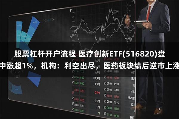 股票杠杆开户流程 医疗创新ETF(516820)盘中涨超1%，机构：利空出尽，医药板块绩后逆市上涨