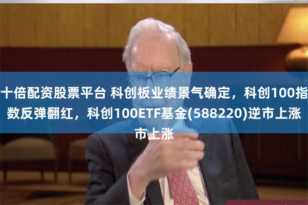 十倍配资股票平台 科创板业绩景气确定，科创100指数反弹翻红，科创100ETF基金(588220)逆市上涨