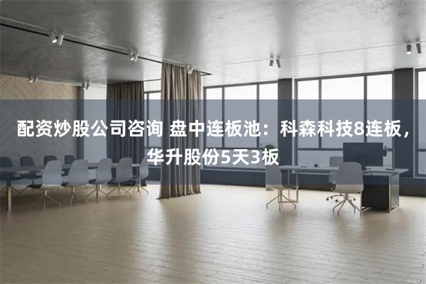 配资炒股公司咨询 盘中连板池：科森科技8连板，华升股份5天3板