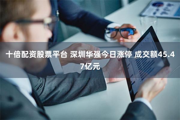 十倍配资股票平台 深圳华强今日涨停 成交额45.47亿元