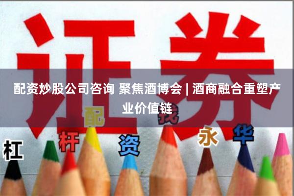 配资炒股公司咨询 聚焦酒博会 | 酒商融合重塑产业价值链