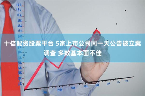 十倍配资股票平台 5家上市公司同一天公告被立案调查 多数基本面不佳